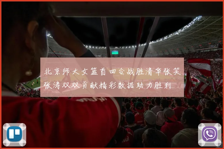 北京师大女篮首回合战胜清华张笑张涛双双贡献精彩数据助力胜利