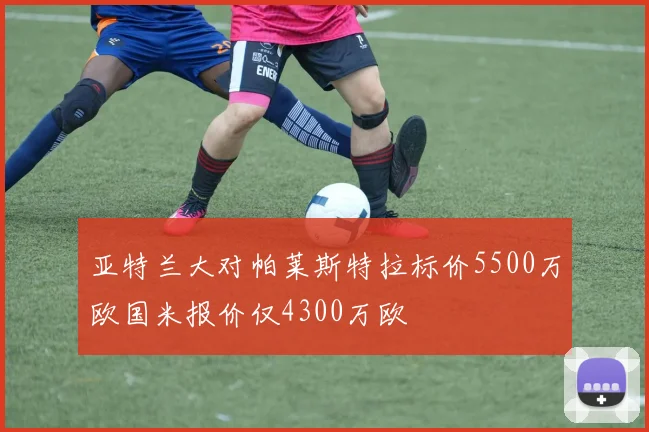亚特兰大对帕莱斯特拉标价5500万欧国米报价仅4300万欧