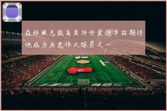 森林狼总裁高度评价爱德华兹期待他成为历史伟大球员之一