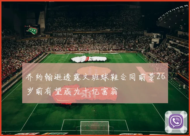 乔约翰逊透露文班球鞋合同前景26岁前有望成为十亿富翁