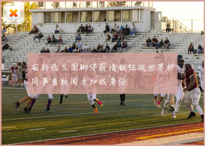 前新西兰国脚停薪请假征战世界杯同事看新闻才知我身份