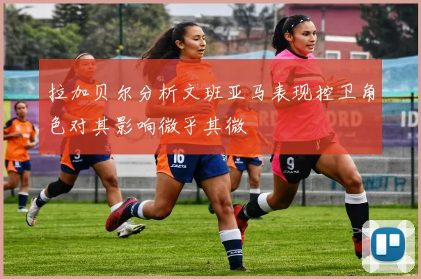 拉加贝尔分析文班亚马表现控卫角色对其影响微乎其微
