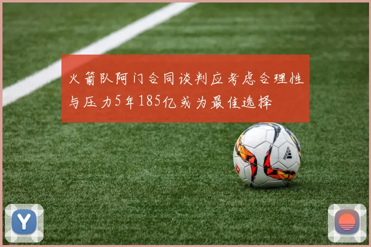火箭队阿门合同谈判应考虑合理性与压力5年185亿或为最佳选择