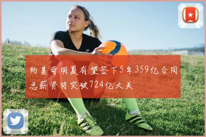 约基奇明夏有望签下5年359亿合同总薪资将突破724亿大关