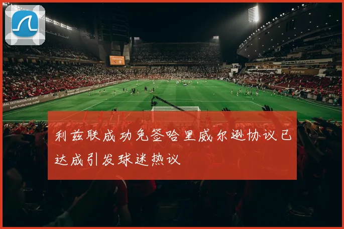 利兹联成功免签哈里威尔逊协议已达成引发球迷热议