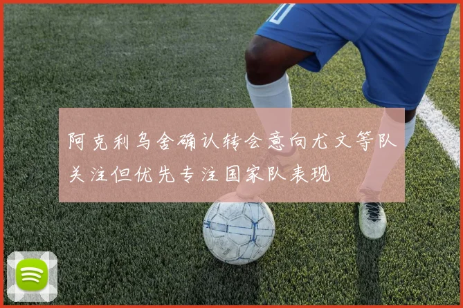 阿克利乌舍确认转会意向尤文等队关注但优先专注国家队表现